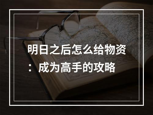 明日之后怎么给物资：成为高手的攻略