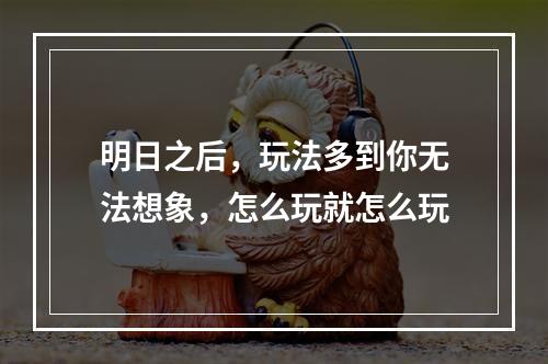 明日之后，玩法多到你无法想象，怎么玩就怎么玩