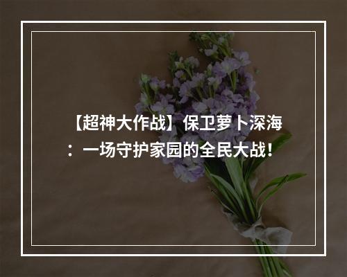 【超神大作战】保卫萝卜深海：一场守护家园的全民大战！