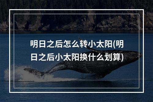 明日之后怎么转小太阳(明日之后小太阳换什么划算)