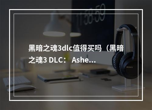 黑暗之魂3dlc值得买吗（黑暗之魂3 DLC： Ashes of Ariandel，值得购买吗？）