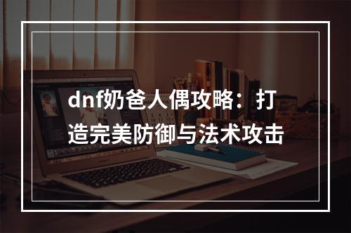 dnf奶爸人偶攻略：打造完美防御与法术攻击