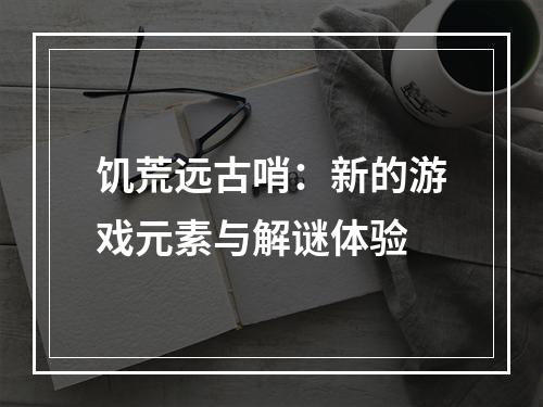 饥荒远古哨：新的游戏元素与解谜体验