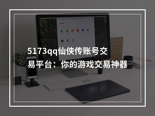 5173qq仙侠传账号交易平台：你的游戏交易神器