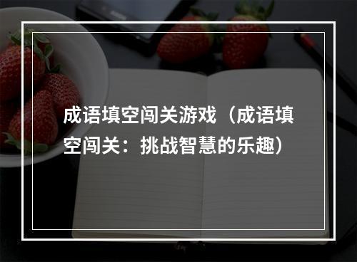 成语填空闯关游戏（成语填空闯关：挑战智慧的乐趣）