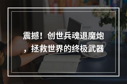 震撼！创世兵魂退魔炮，拯救世界的终极武器