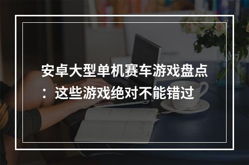 安卓大型单机赛车游戏盘点：这些游戏绝对不能错过