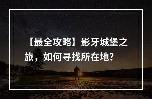 【最全攻略】影牙城堡之旅，如何寻找所在地？