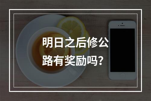 明日之后修公路有奖励吗？