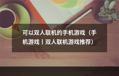 可以双人联机的手机游戏（手机游戏丨双人联机游戏推荐）