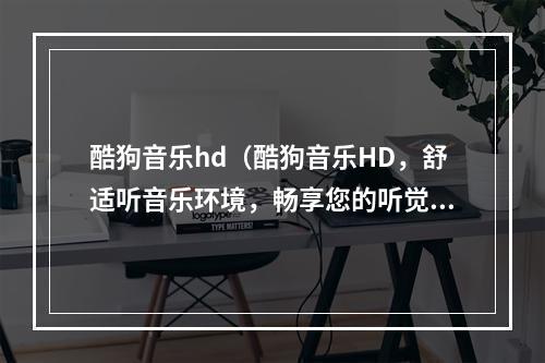 酷狗音乐hd（酷狗音乐HD，舒适听音乐环境，畅享您的听觉盛宴）