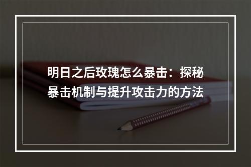 明日之后玫瑰怎么暴击：探秘暴击机制与提升攻击力的方法