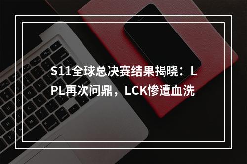 S11全球总决赛结果揭晓：LPL再次问鼎，LCK惨遭血洗