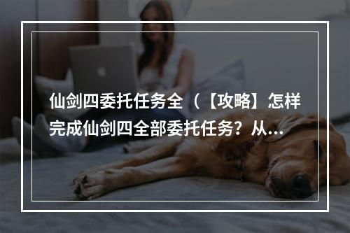 仙剑四委托任务全（【攻略】怎样完成仙剑四全部委托任务？从A到Z详解）