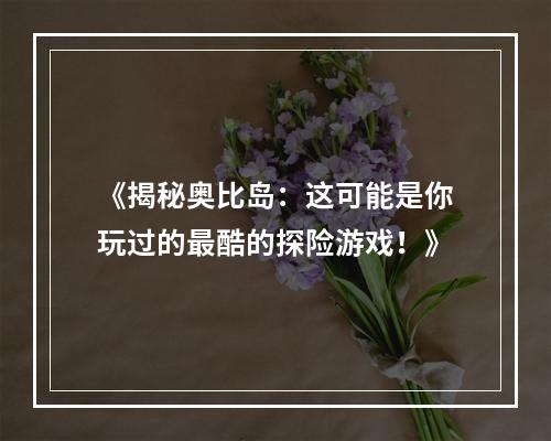 《揭秘奥比岛：这可能是你玩过的最酷的探险游戏！》