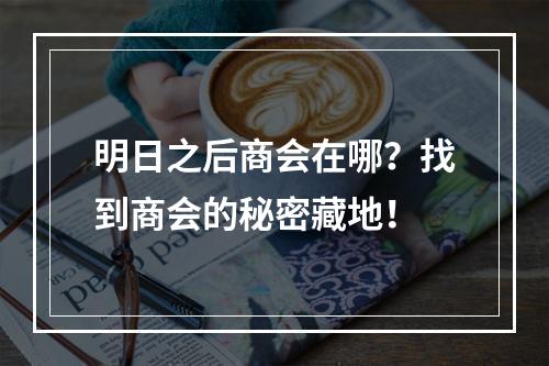 明日之后商会在哪？找到商会的秘密藏地！