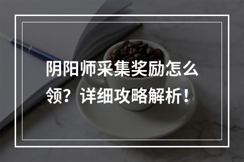 阴阳师采集奖励怎么领？详细攻略解析！