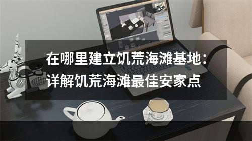 在哪里建立饥荒海滩基地：详解饥荒海滩最佳安家点