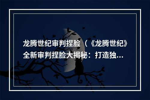 龙腾世纪审判捏脸（《龙腾世纪》全新审判捏脸大揭秘：打造独一无二的角色形象）