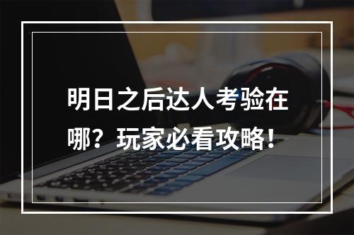 明日之后达人考验在哪？玩家必看攻略！