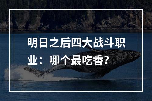 明日之后四大战斗职业：哪个最吃香？