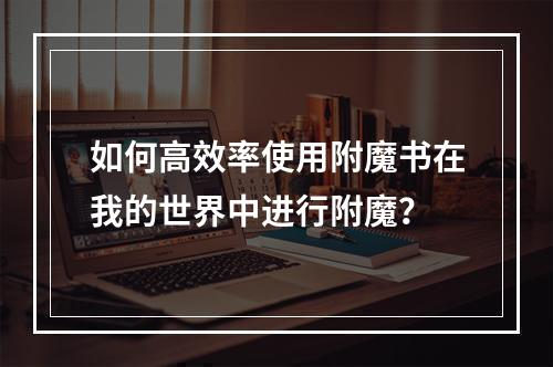 如何高效率使用附魔书在我的世界中进行附魔？