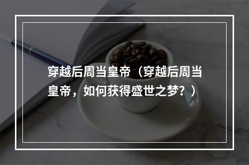 穿越后周当皇帝（穿越后周当皇帝，如何获得盛世之梦？）