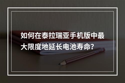 如何在泰拉瑞亚手机版中最大限度地延长电池寿命？