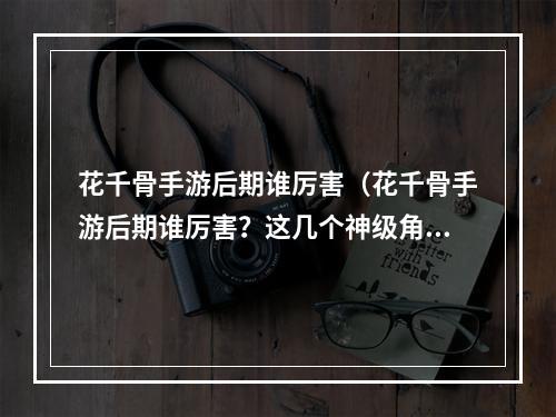 花千骨手游后期谁厉害（花千骨手游后期谁厉害？这几个神级角色强势入驻）