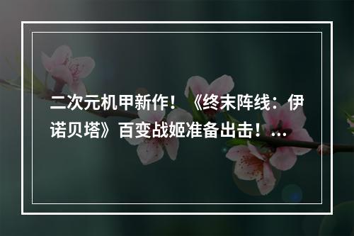 二次元机甲新作！《终末阵线：伊诺贝塔》百变战姬准备出击！--手游攻略网