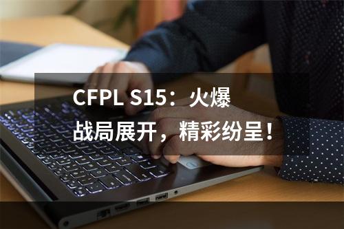 CFPL S15：火爆战局展开，精彩纷呈！