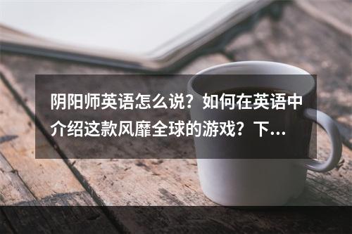 阴阳师英语怎么说？如何在英语中介绍这款风靡全球的游戏？下面我们从不同角度来解析。