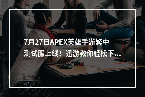 7月27日APEX英雄手游繁中测试服上线！迅游教你轻松下载畅快游戏--游戏攻略网