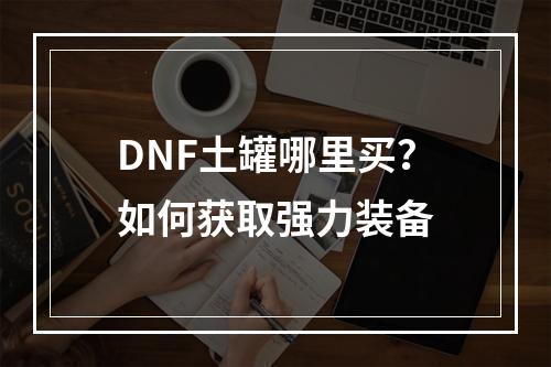 DNF土罐哪里买？如何获取强力装备