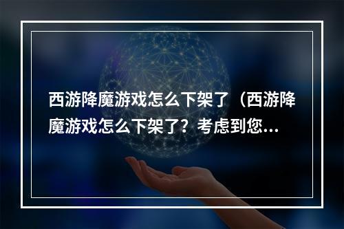 西游降魔游戏怎么下架了（西游降魔游戏怎么下架了？考虑到您的需求，我们写了一篇详细的攻略！）