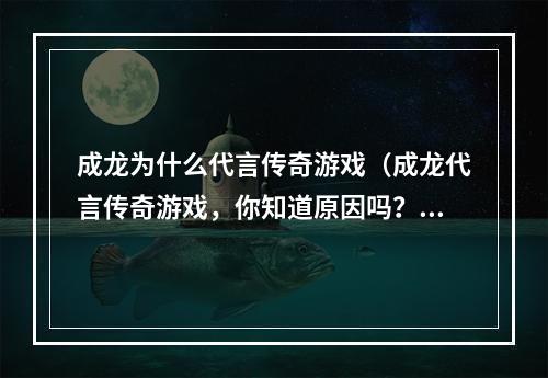 成龙为什么代言传奇游戏（成龙代言传奇游戏，你知道原因吗？）