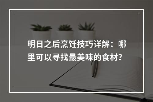 明日之后烹饪技巧详解：哪里可以寻找最美味的食材？