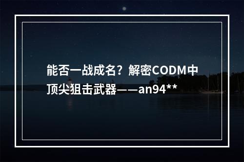 能否一战成名？解密CODM中顶尖狙击武器——an94**