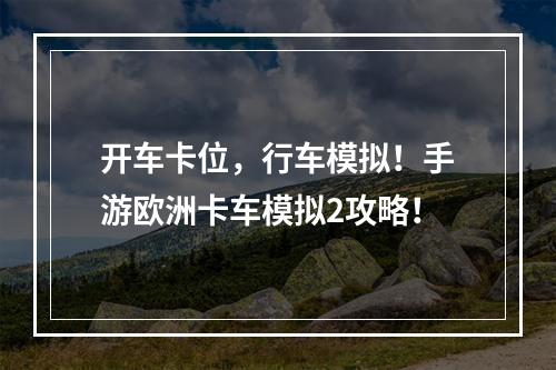 开车卡位，行车模拟！手游欧洲卡车模拟2攻略！