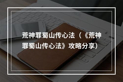 荒神罪蜀山传心法（《荒神罪蜀山传心法》攻略分享）