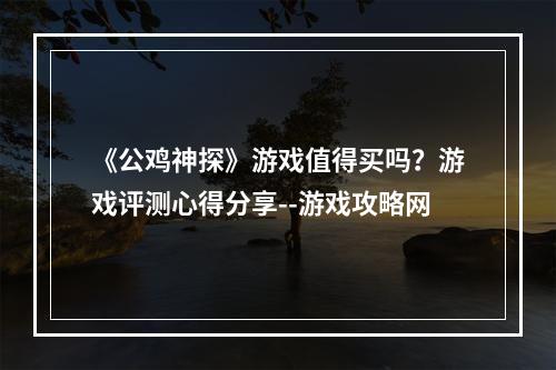 《公鸡神探》游戏值得买吗？游戏评测心得分享--游戏攻略网