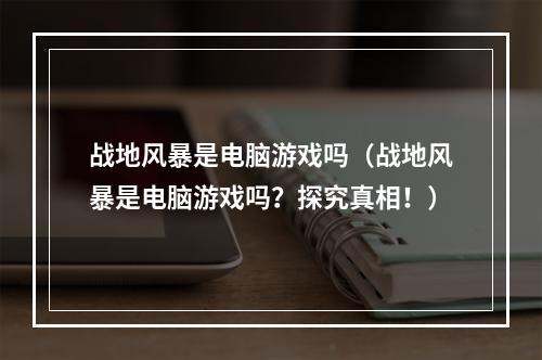 战地风暴是电脑游戏吗（战地风暴是电脑游戏吗？探究真相！）