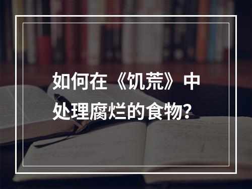 如何在《饥荒》中处理腐烂的食物？