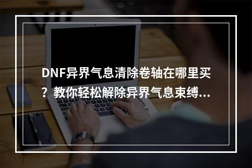 DNF异界气息清除卷轴在哪里买？教你轻松解除异界气息束缚！