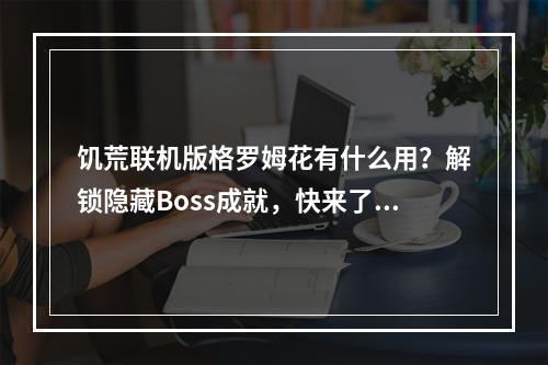 饥荒联机版格罗姆花有什么用？解锁隐藏Boss成就，快来了解吧！