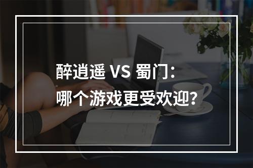 醉逍遥 VS 蜀门：哪个游戏更受欢迎？