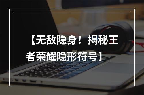 【无敌隐身！揭秘王者荣耀隐形符号】