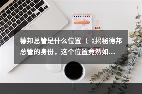 德邦总管是什么位置（《揭秘德邦总管的身份，这个位置竟然如此重要！》）