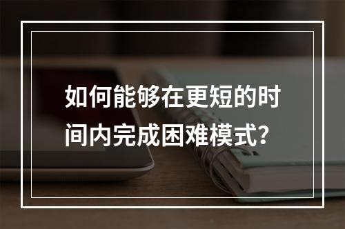 如何能够在更短的时间内完成困难模式？