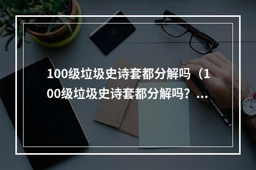 100级垃圾史诗套都分解吗（100级垃圾史诗套都分解吗？）